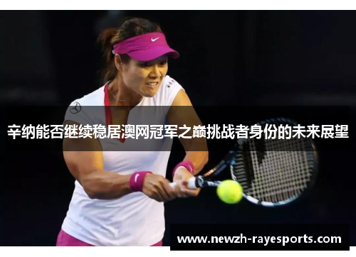 辛纳能否继续稳居澳网冠军之巅挑战者身份的未来展望