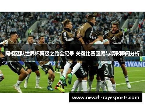 阿根廷队世界杯晋级之路全纪录 关键比赛回顾与精彩瞬间分析