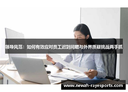 领导风范:如何有效应对员工迟到问题与外界质疑挑战两手抓 领导风范:如何有效应对员工迟到问题与外界质疑挑战两手抓