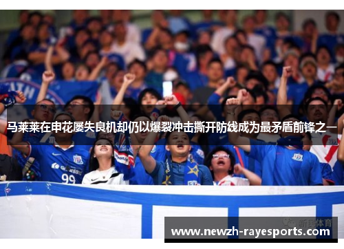 马莱莱在申花屡失良机却仍以爆裂冲击撕开防线成为最矛盾前锋之一
