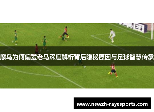 魔鸟为何偏爱老马深度解析背后隐秘原因与足球智慧传承