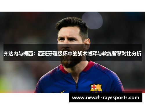 齐达内与梅西：西班牙超级杯中的战术博弈与教练智慧对比分析