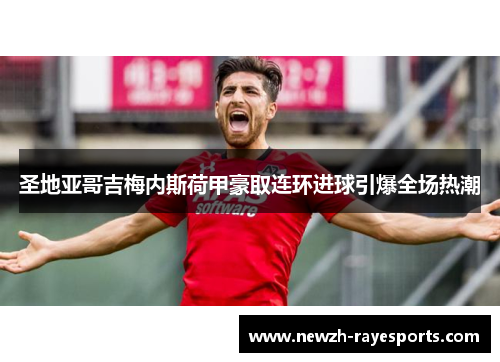 圣地亚哥吉梅内斯荷甲豪取连环进球引爆全场热潮 圣地亚哥吉梅内斯荷甲豪取连环进球引爆全场热潮
