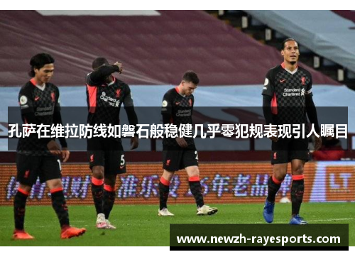 孔萨在维拉防线如磐石般稳健几乎零犯规表现引人瞩目 孔萨在维拉防线如磐石般稳健几乎零犯规表现引人瞩目
