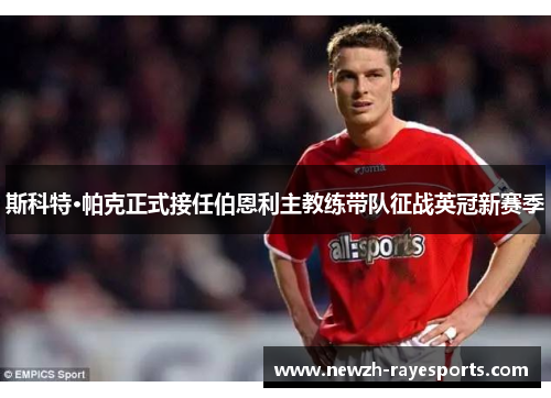 斯科特·帕克正式接任伯恩利主教练带队征战英冠新赛季 斯科特·帕克正式接任伯恩利主教练带队征战英冠新赛季