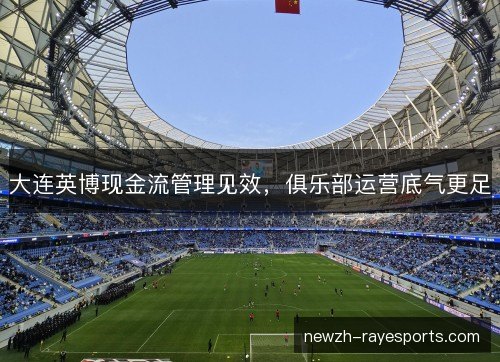 大连英博现金流管理见效,俱乐部运营底气更足 大连英博现金流管理见效,俱乐部运营底气更足