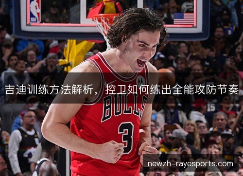 吉迪训练方法解析,控卫如何练出全能攻防节奏 吉迪训练方法解析,控卫如何练出全能攻防节奏